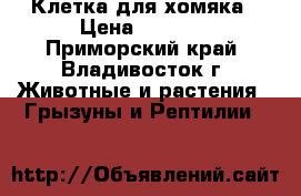Клетка для хомяка › Цена ­ 4 000 - Приморский край, Владивосток г. Животные и растения » Грызуны и Рептилии   
